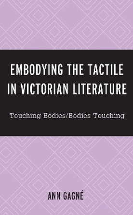 Embodying the Tactile in Victorian Literature: Touching Bodies/Bodies Touching by Ann Marie Carmela Gagne 9781793617309