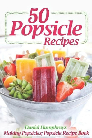 50 Popsicle Recipes: Making Popsicles; Popsicle Recipe Book by Daniel Humphreys 9781794017818