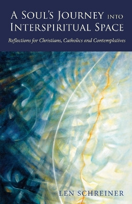 A Soul's Journey into Interspiritual Space: Reflections for Christians, Catholics, and Contemplatives by Len Schreiner 9781958061114