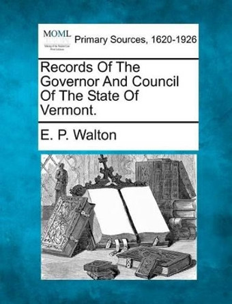 Records of the Governor and Council of the State of Vermont. by E P Walton 9781277088663