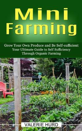 Mini Farming: Grow Your Own Produce and Be Self-sufficient (Your Ultimate Guide to Self Sufficiency Through Organic Farming) by Valerie Hurd 9781774856789