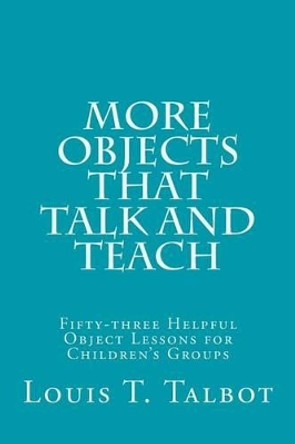 More Objects that Talk and Teach: Fifty-three Helpful Object Lessons for Children's Groups by Louis T Talbot 9781503139213