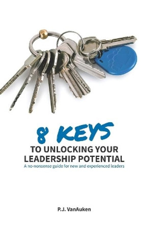 8 Keys to Unlocking Your Leadership Potential: A No Nonsense Guide for New and Experienced Leaders by P J Vanauken 9781999246402