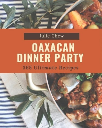 365 Ultimate Oaxacan Dinner Party Recipes: Explore Oaxacan Dinner Party Cookbook NOW! by Julie Chew 9798669939243