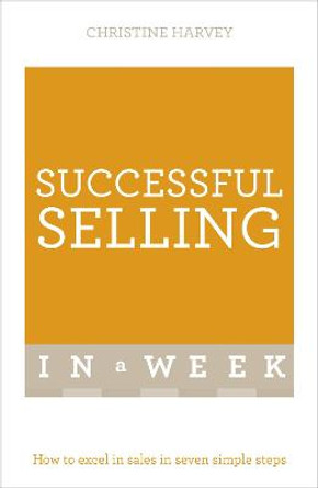 Successful Selling In A Week: How To Excel In Sales In Seven Simple Steps by Christine Harvey