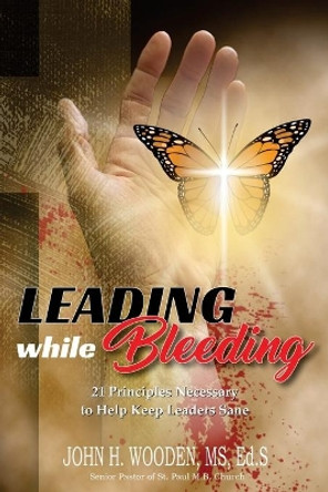 Leading while Bleeding: 21 Principles Necessary to Help Keep Leaders Sane by MS Ed John Henry Wooden 9798574034354