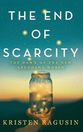 The End of Scarcity: The Dawn of the New Abundant World by Kristen Ragusin 9798986285818