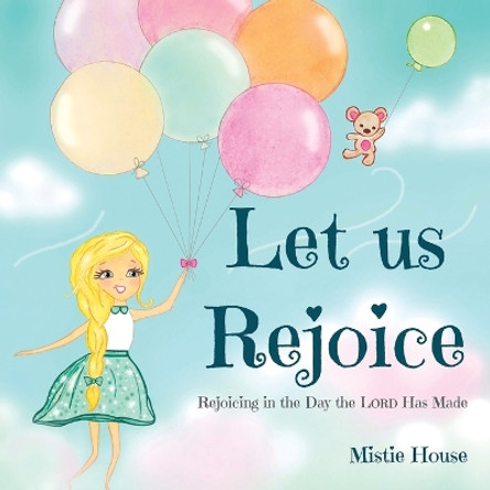 Let Us Rejoice: Rejoicing in the Day the Lord Has Made (based on Psalm 118:24) by Mistie House 9798986472201