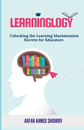 Learninglogy: Unlocking the Learning Maximization Secrets for Educators by Arfan Ahmed Shourov 9798863501703