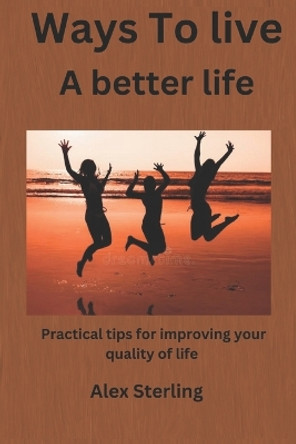 Ways to live a better life: Practical tips for improving your quality of life by Alex Sterling 9798863714240