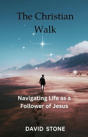 The Christian Walk: Navigating Life as a Follower of Jesus by David Stone 9798868904653