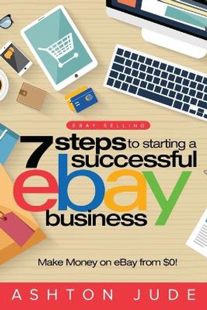eBay Selling: 7 Steps to Starting a Successful eBay Business from $0 and Make Money on eBay: Be an eBay Success with your own eBay Store (eBay Tips Book 1) by Ashton Jude 9781925997637
