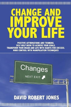 Change and Improve Your Life: Positive Affirmations and Thinking. Self Help Book to Achieve Your Goals. Transform Your Brain and Life with Habits for Success. Mind Control with Manipulation Techniques by David Robert Jones 9798647484741