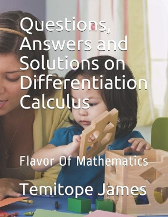 Questions, Answers and Solutions on Differentiation Calculus: Flavor Of Mathematics by Temitope James 9798645506308