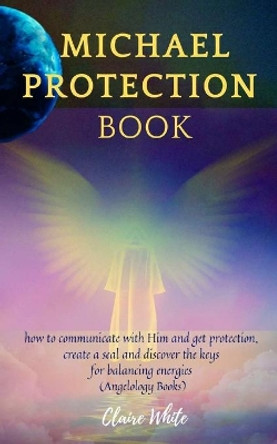 Michael Protection Book: how to communicate with Him and get protection, create a seal and discover the keys for balancing energies (Angelology Books) by Claire White 9798648668577