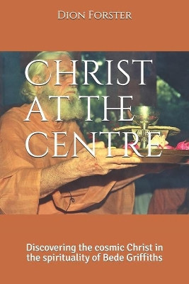 Christ at the centre: Discovering the cosmic Christ in the spirituality of Bede Griffiths by Dion a Forster Phd 9781920212247