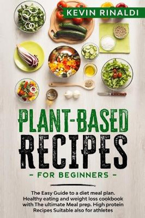Plant Based Recipes for Beginners: The Easy Guide to a diet meal plan. Healthy eating and weight loss cookbook with The ultimate Meal prep. High protein Recipes Suitable also for athletes by Kevin Rinaldi 9798615553363