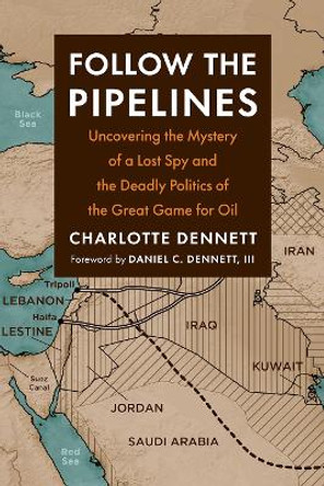 Follow the Pipelines: Uncovering the Mystery of a Lost Spy and the Deadly Politics of the Great Game for Oil by Charlotte Dennett