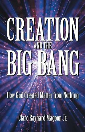 Creation and the Big Bang: How God Created Matter from Nothing by Clare Raynard Magoon Jr 9781973631316