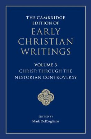 The Cambridge Edition of Early Christian Writings: Volume 3, Christ: Through the Nestorian Controversy by Mark DelCogliano