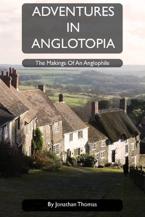 Adventures in Anglotopia: The Makings of an Anglophile by Jonathan W Thomas 9781735663999
