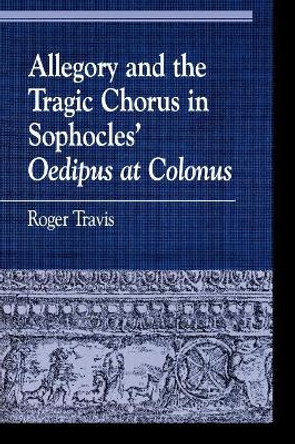 Allegory and the Tragic Chorus in Sophocles' Oedipus at Colonus by Roger Travis 9780847696093