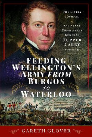 Feeding Wellington's Army from Burgos to Waterloo: The Lively Journal of Assistant Commissary General Tupper Carey - Volume II by Gareth Glover 9781399041461