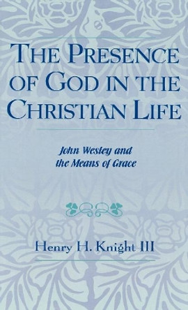 The Presence of God in the Christian Life: John Wesley and the Means of Grace by Henry H. Knight 9780810825895