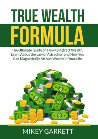 True Wealth Formula: The Ultimate Guide on How to Attract Wealth, Learn About the Law of Attraction and How You Can Magnetically Attract Wealth In Your Life by Mikey Garrett 9786069838099