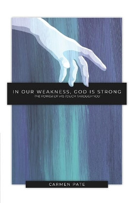 In Our Weakness, God is Strong: The Power of His Touch Through You by Carmen Pate 9781733622301