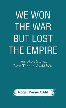 We Won the War but Lost the Empire: True Short Stories From The Second World War As Told by the People Who were There by Roger Payne OAM 9789389620412