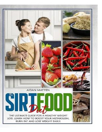 The Sirtfood Diet: The Ultimate Guide for a Healthy Weight Loss. Learn How to Boost Your Metabolism, Burn Fat and Lose Weight Easily by Aidan Matten 9781801092364