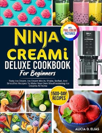 Ninja CREAMI Deluxe Cookbook For Beginners: 1500-Day Tasty Ice Cream, Ice Cream Mix-In, Shake, Sorbet, And Smoothie Recipes To Make Your Own Mouthwatering Ice Creams At Home by Alicia D Elias 9781805381389