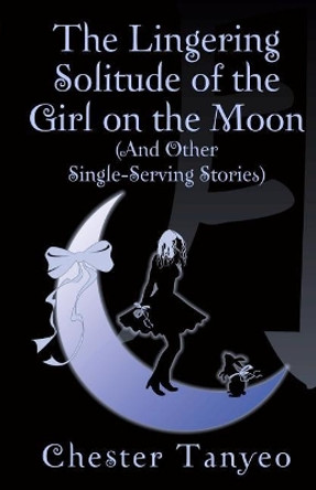 The Lingering Solitude of the Girl on the Moon (and Other Single-Serving Stories) by Chester Tanyeo 9789811107610