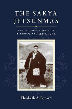 The Sakya Jetsunmas: The Hidden World of Tibetan Female Lamas by Elisabeth A. Benard