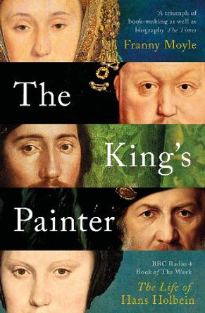 The King's Painter: The Life and Times of Hans Holbein by Franny Moyle