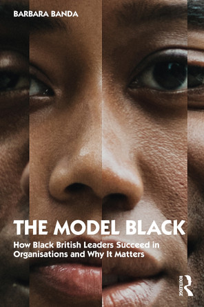 The Model Black: How Black British Leaders Succeed in Organisations and Why It Matters Barbara Banda 9781032060545