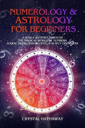 Numerology and Astrology for Beginners: A Soul's Journey Through the Magical World of Numbers, Zodiac Signs, Horoscopes and Self-Discovery by Crystal Hathaway 9781925967319