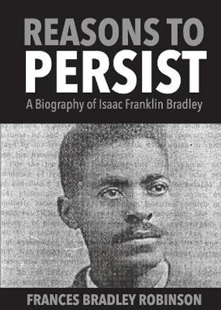 Reasons to Persist: A Biography of Isaac Franklin Bradley by Frances Bradley Robinson 9781947506046