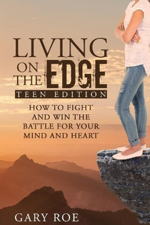 Living on the Edge: How to Fight and Win the Battle for Your Mind and Heart (Teen Edition) by Gary Roe 9781950382156