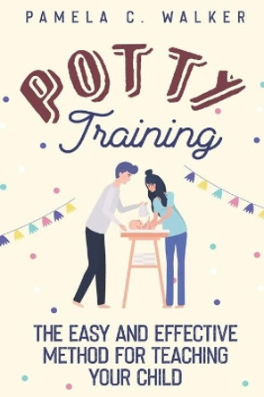 Potty Training: The Easy and Effective Method for Teaching Your Child by Pamela C Walker 9781950766918