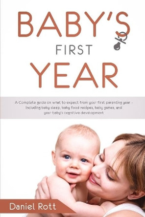 Baby's First Year: A Complete Guide on What to Expect From Your First Parenting Year - Including Baby Sleep, Baby Food Recipes, Baby Games, and Your Baby's Cognitive Development by Daniel Rott 9781951643041