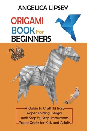 Origami Book for Beginners: A Guide to Craft 25 Easy Paper Folding Designs with Step by Step InstructionsPaper Crafts for Kids and Adults by Angelica Lipsey 9781952597664