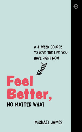 Feel Better, No Matter What: A 4-Week Course to Love the Life You Have Right Now Michael James 9781786784179