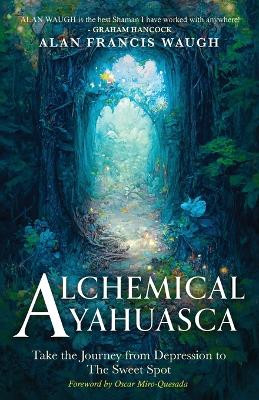 Alchemical Ayahuasca: Take the Journey from Depression to the Sweet Spot by Alan F Waugh 9781962213028