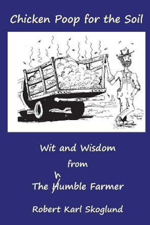 Chicken Poop for the Soil: Wit and Wisdom from the humble Farmer by Robert Karl Skoglund 9781973890652