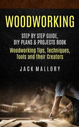 Woodworking: Step by Step Guide, DIY Plans & Projects Book (Woodworking Tips, Techniques, Tools and their Creators) by Jack Mallory 9781774856208