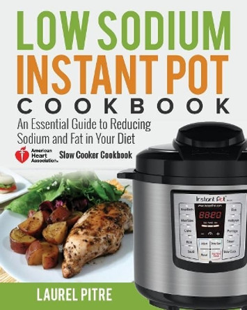 Low Sodium Instant Pot Cookbook: An Essential Guide to Reducing Sodium and Fat in Your Diet (American Heart Association Slow Cooker Cookbook) by Laurel Pitre 9781720916758