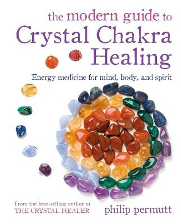 The Modern Guide to Crystal Chakra Healing: Energy Medicine for Mind, Body, and Spirit by Philip Permutt
