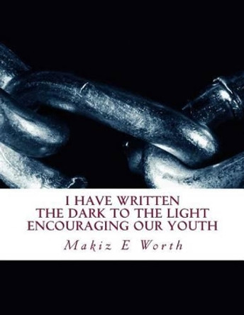 I Have Written The Dark To The Light Encouraging Our Youth: I Have Written by Makiz E Worth 9781493529896